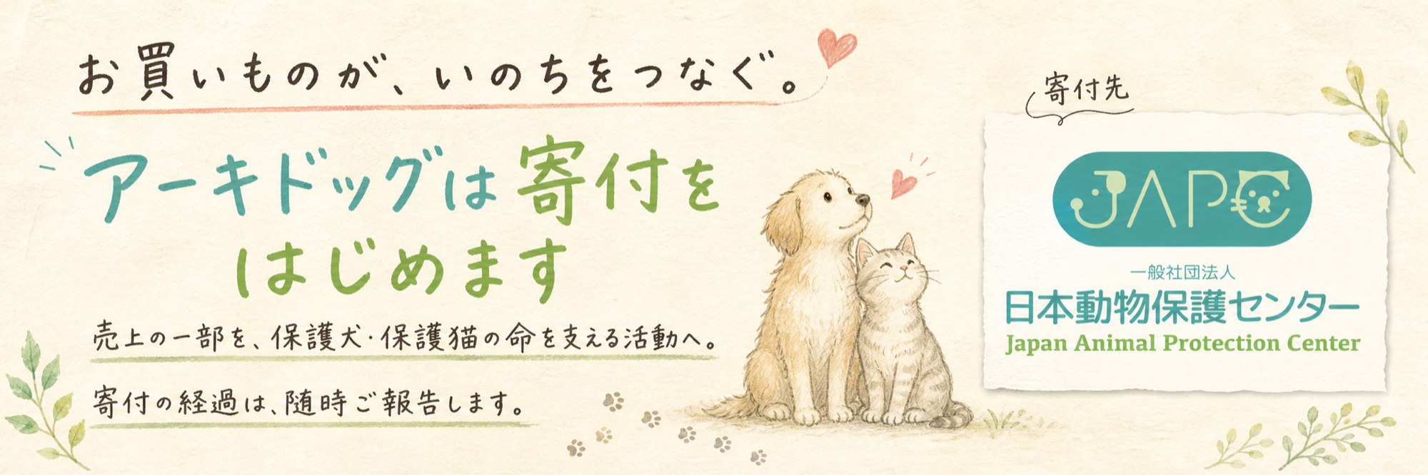 お買いものが、いのちをつなぐ。アーキドッグは寄付をはじめます。売上の一部を、保護犬・保護猫の命を支える活動へ。寄付先 一般社団法人 日本動物保護センター
